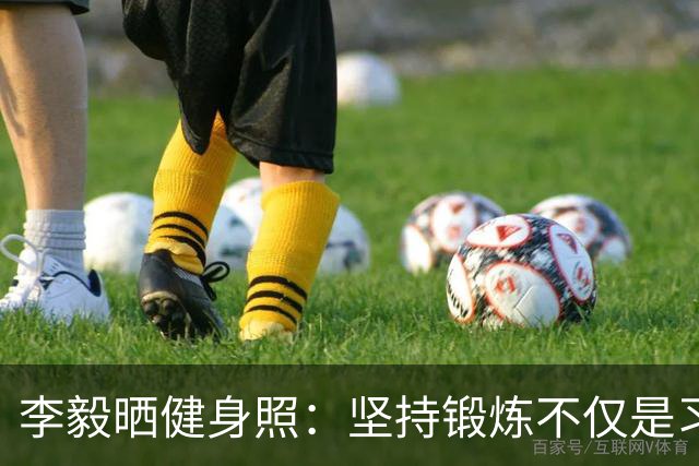 李毅晒健身照：坚持锻炼不仅是习惯 更是生活态度